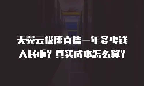 天翼云极速直播一年多少钱人民币？真实成本怎么算？