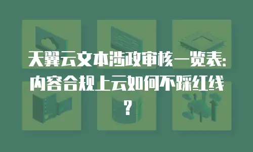 天翼云文本涉政审核一览表：内容合规上云如何不踩红线？