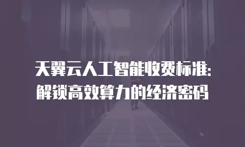 天翼云人工智能收费标准：解锁高效算力的经济密码