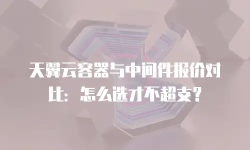 天翼云容器与中间件报价对比：怎么选才不超支？