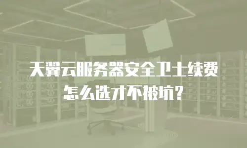 天翼云服务器安全卫士续费怎么选才不被坑？