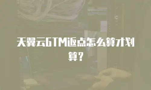天翼云GTM返点怎么算才划算？