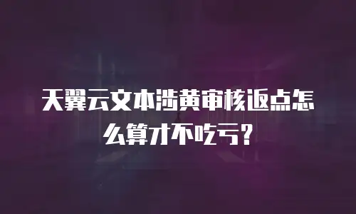 天翼云文本涉黄审核返点怎么算才不吃亏？
