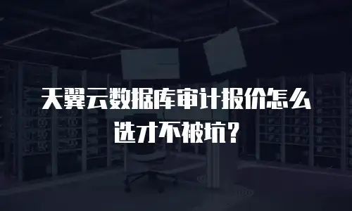 天翼云数据库审计报价怎么选才不被坑？