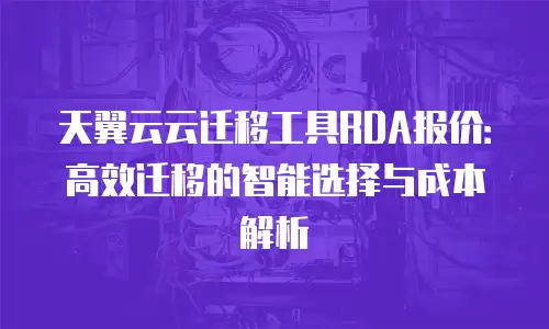 天翼云云迁移工具RDA报价：高效迁移的智能选择与成本解析