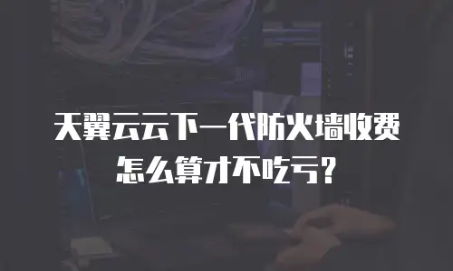 天翼云云下一代防火墙收费怎么算才不吃亏？