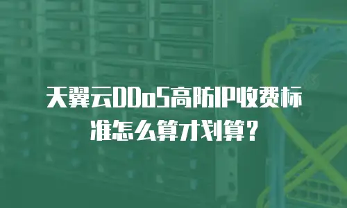 天翼云DDoS高防IP收费标准怎么算才划算？