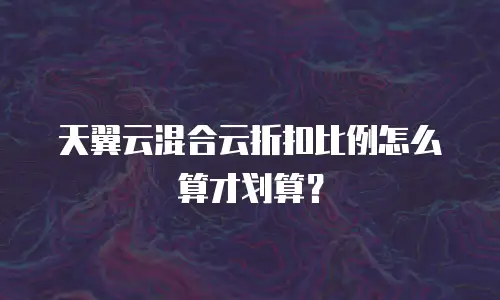 天翼云混合云折扣比例怎么算才划算？