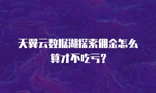 天翼云数据湖探索佣金怎么算才不吃亏？