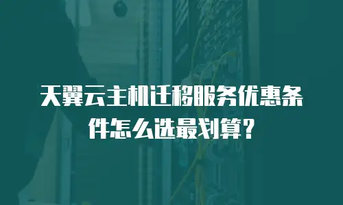 天翼云主机迁移服务优惠条件怎么选最划算？