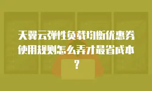 天翼云弹性负载均衡优惠券使用规则怎么弄才最省成本？