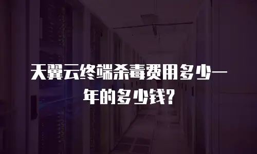 天翼云终端杀毒费用多少一年的多少钱？