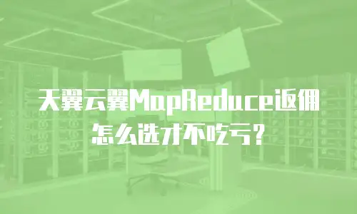 天翼云翼MapReduce返佣怎么选才不吃亏？