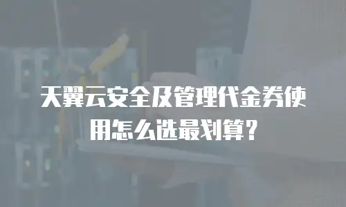 天翼云安全及管理代金券使用怎么选最划算？