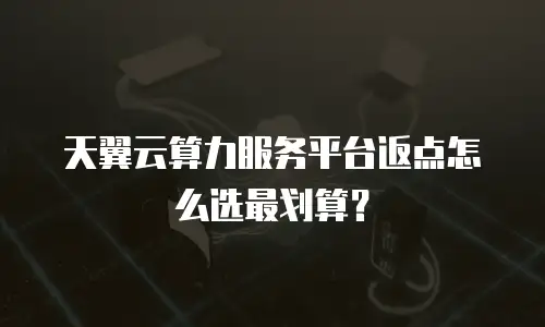 天翼云算力服务平台返点怎么选最划算？