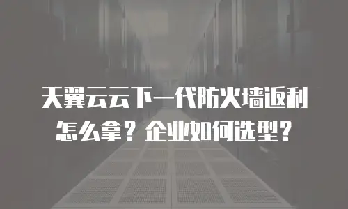 天翼云云下一代防火墙返利怎么拿？企业如何选型？