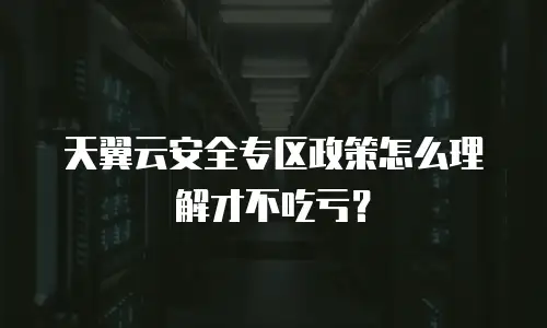 天翼云安全专区政策怎么理解才不吃亏？