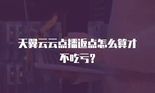 天翼云云点播返点怎么算才不吃亏？