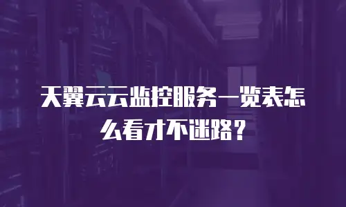 天翼云云监控服务一览表怎么看才不迷路？