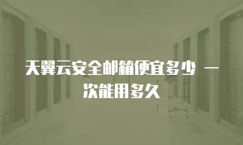 天翼云安全邮箱便宜多少 一次能用多久