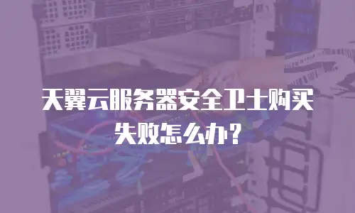 天翼云服务器安全卫士购买失败怎么办？
