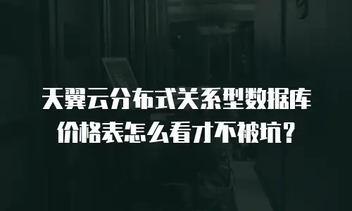 天翼云分布式关系型数据库价格表怎么看才不被坑？