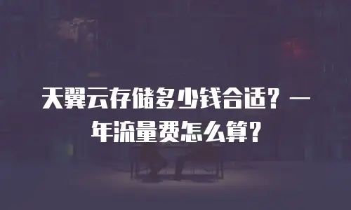 天翼云存储多少钱合适？一年流量费怎么算？
