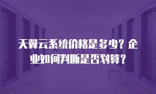 天翼云系统价格是多少？企业如何判断是否划算？