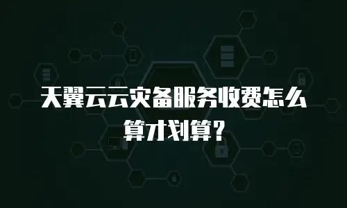 天翼云云灾备服务收费怎么算才划算？
