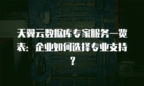天翼云数据库专家服务一览表：企业如何选择专业支持？