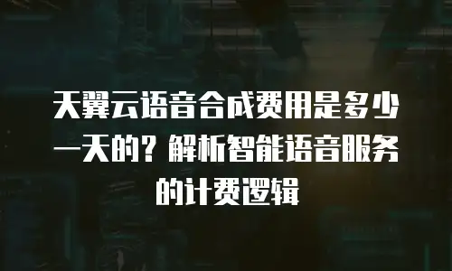 天翼云语音合成费用是多少一天的？解析智能语音服务的计费逻辑