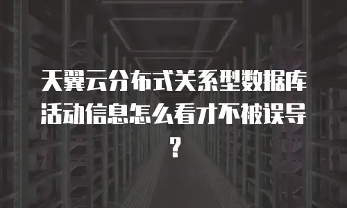 天翼云分布式关系型数据库活动信息怎么看才不被误导？