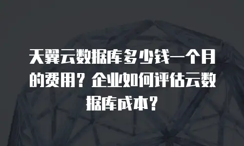 天翼云数据库多少钱一个月的费用？企业如何评估云数据库成本？