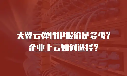 天翼云弹性IP报价是多少？企业上云如何选择？