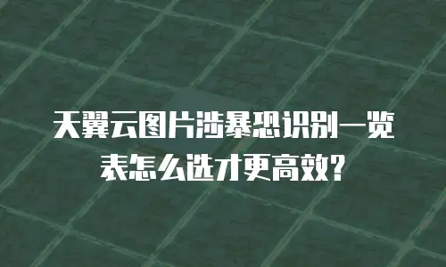 天翼云图片涉暴恐识别一览表怎么选才更高效？