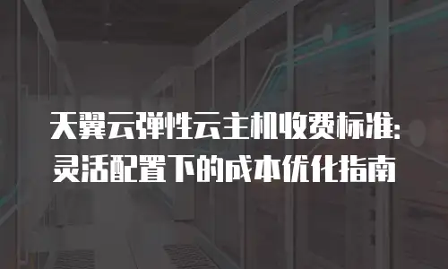 天翼云弹性云主机收费标准：灵活配置下的成本优化指南