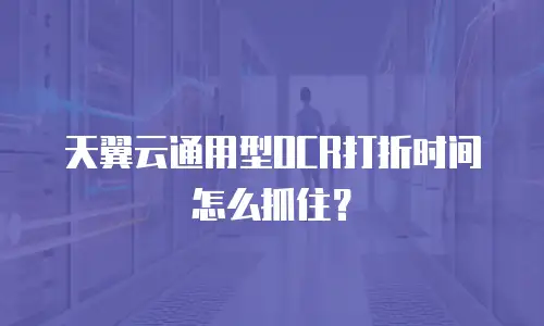天翼云通用型OCR打折时间怎么抓住？