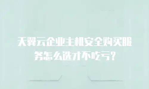 天翼云企业主机安全购买服务怎么选才不吃亏？