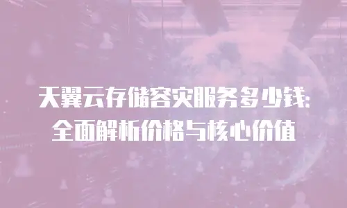 天翼云存储容灾服务多少钱：全面解析价格与核心价值