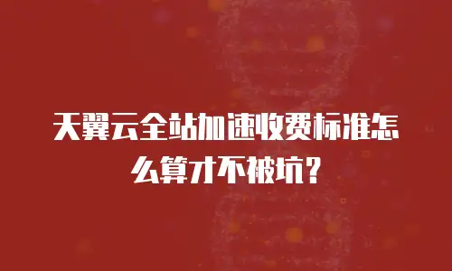 天翼云全站加速收费标准怎么算才不被坑？