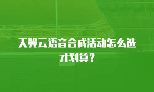 天翼云语音合成活动怎么选才划算？