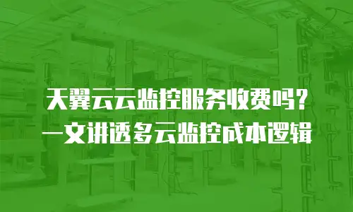 天翼云云监控服务收费吗？一文讲透多云监控成本逻辑