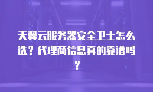 天翼云服务器安全卫士怎么选？代理商信息真的靠谱吗？