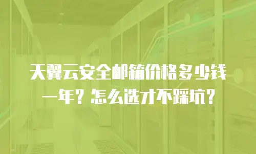 天翼云安全邮箱价格多少钱一年？怎么选才不踩坑？