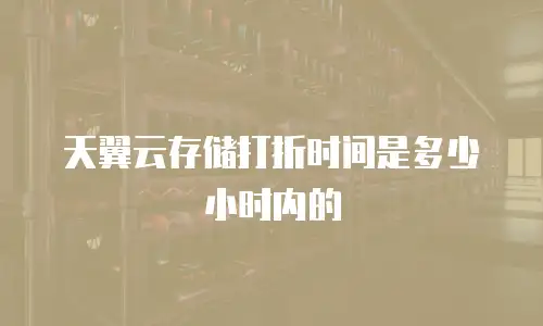 天翼云存储打折时间是多少小时内的
