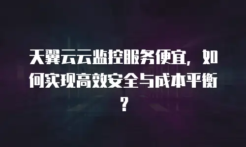 天翼云云监控服务便宜，如何实现高效安全与成本平衡？