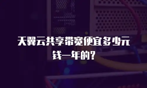 天翼云共享带宽便宜多少元钱一年的？