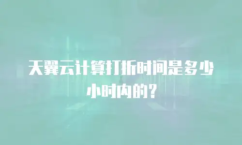 天翼云计算打折时间是多少小时内的？