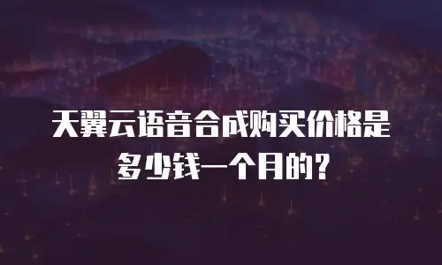 天翼云语音合成购买价格是多少钱一个月的？