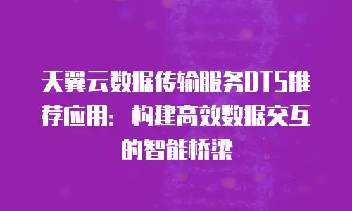 天翼云数据传输服务DTS推荐应用：构建高效数据交互的智能桥梁